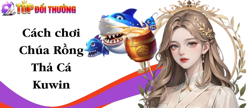 Chúa Rồng Thả Cá Kuwin – Tựa game ăn tiền sống động như thật